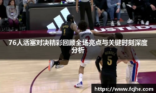 低调看球76人活塞对决精彩回顾全场亮点与关键时刻深度分析