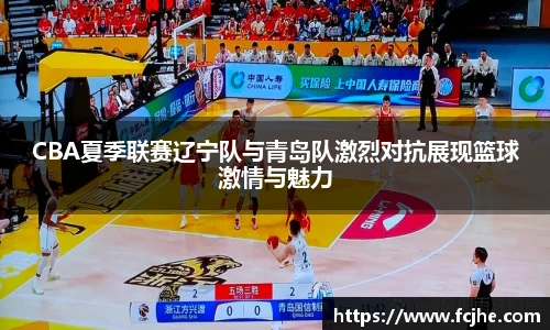 低调看球CBA夏季联赛辽宁队与青岛队激烈对抗展现篮球激情与魅力