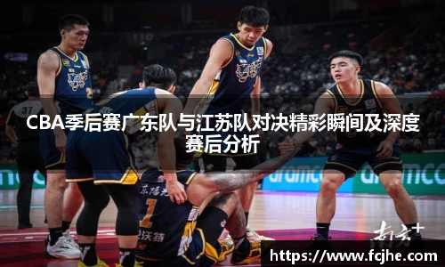 低调看球CBA季后赛广东队与江苏队对决精彩瞬间及深度赛后分析